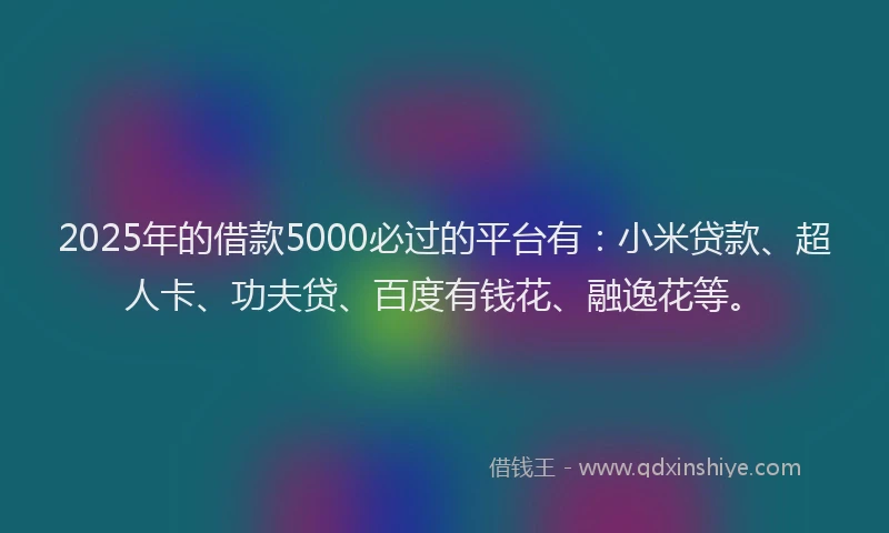 2025年的借款5000必过的平台有：小米贷款、超人卡、功夫贷、百度有钱花、融逸花等。