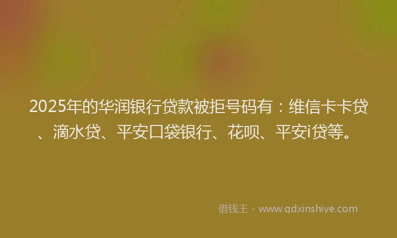 2025年的华润银行贷款被拒号码有：维信卡卡贷、滴水贷、平安口袋银行、花呗、平安i贷等。
