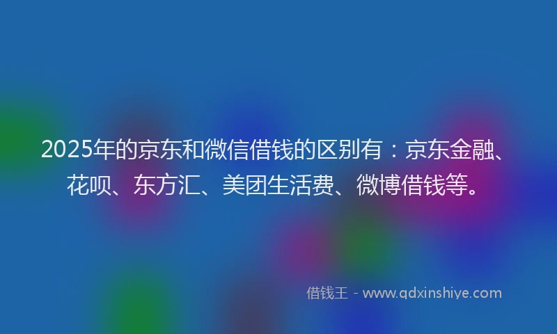2025年的京东和微信借钱的区别有：京东金融、花呗、东方汇、美团生活费、微博借钱等。