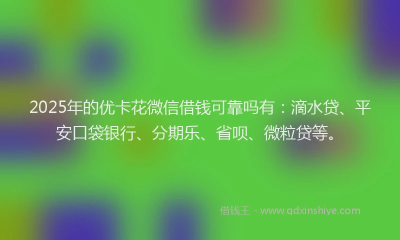 2025年的优卡花微信借钱可靠吗有：滴水贷、平安口袋银行、分期乐、省呗、微粒贷等。