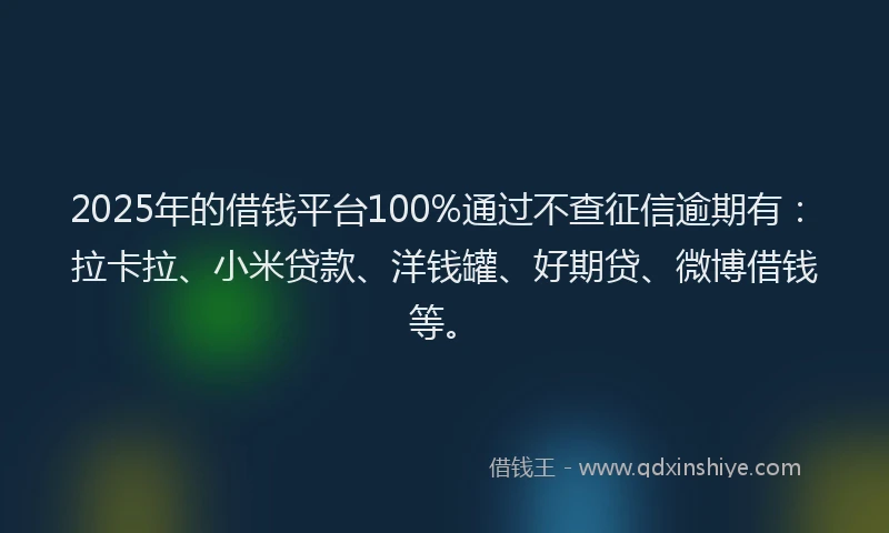 2025年的借钱平台100%通过不查征信逾期有：拉卡拉、小米贷款、洋钱罐、好期贷、微博借钱等。