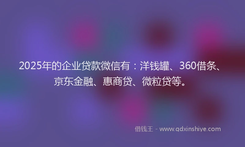 2025年的企业贷款微信有：洋钱罐、360借条、京东金融、惠商贷、微粒贷等。