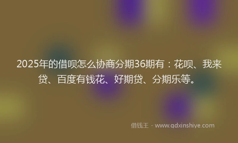 2025年的借呗怎么协商分期36期有：花呗、我来贷、百度有钱花、好期贷、分期乐等。