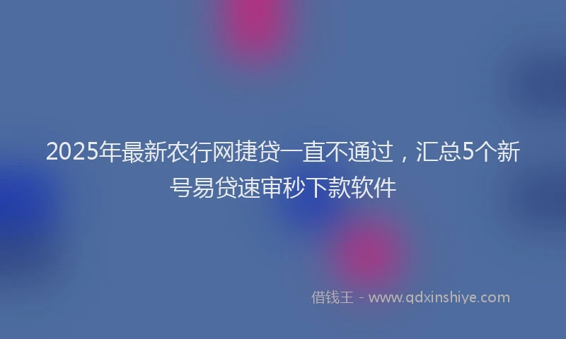 2025年最新农行网捷贷一直不通过，汇总5个新号易贷速审秒下款软件