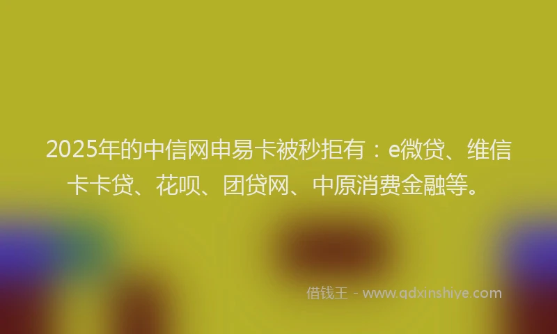 2025年的中信网申易卡被秒拒有：e微贷、维信卡卡贷、花呗、团贷网、中原消费金融等。