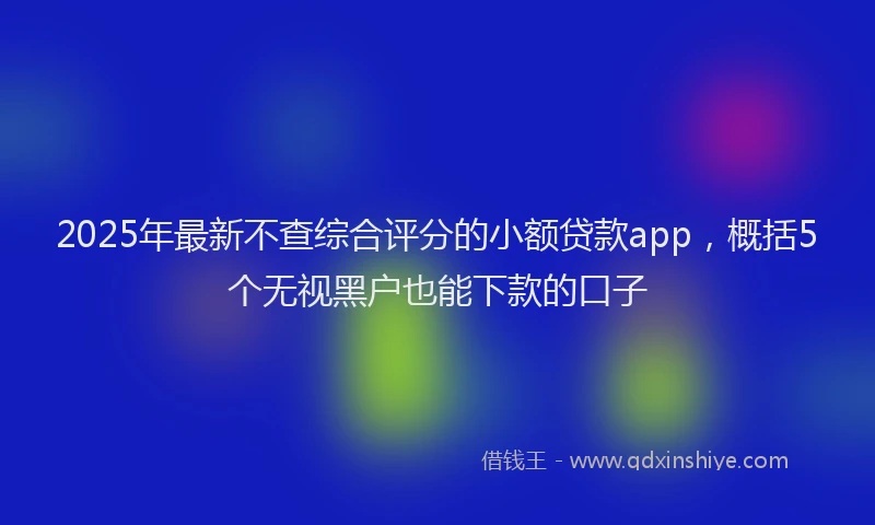2025年最新不查综合评分的小额贷款app，概括5个无视黑户也能下款的口子
