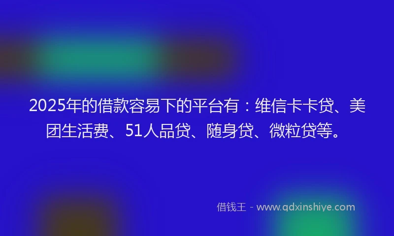 2025年的借款容易下的平台有：维信卡卡贷、美团生活费、51人品贷、随身贷、微粒贷等。
