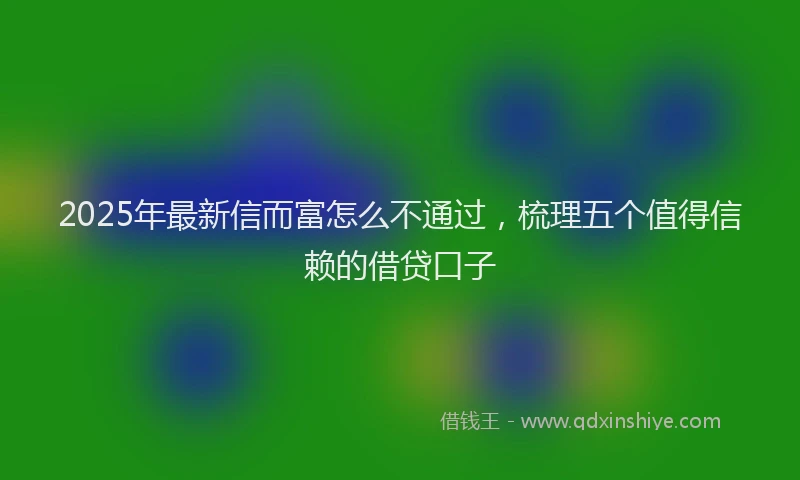 2025年最新信而富怎么不通过，梳理五个值得信赖的借贷口子