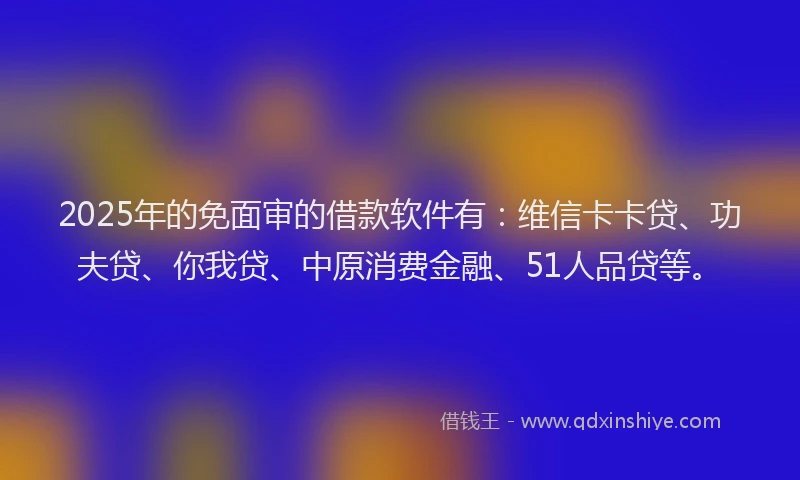 2025年的免面审的借款软件有：维信卡卡贷、功夫贷、你我贷、中原消费金融、51人品贷等。