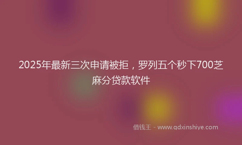 2025年最新三次申请被拒，罗列五个秒下700芝麻分贷款软件