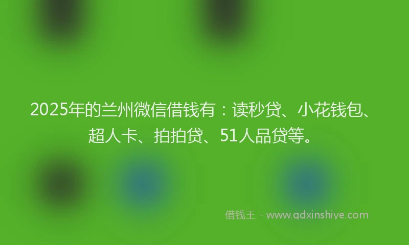 2025年的兰州微信借钱有：读秒贷、小花钱包、超人卡、拍拍贷、51人品贷等。