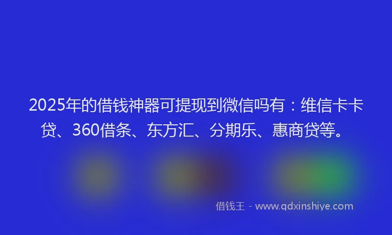 2025年的借钱神器可提现到微信吗有：维信卡卡贷、360借条、东方汇、分期乐、惠商贷等。