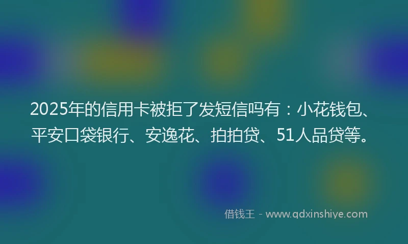 2025年的信用卡被拒了发短信吗有：小花钱包、平安口袋银行、安逸花、拍拍贷、51人品贷等。