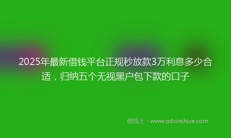 2025年最新借钱平台正规秒放款3万利息多少合适，归纳五个无视黑户包下款的口子