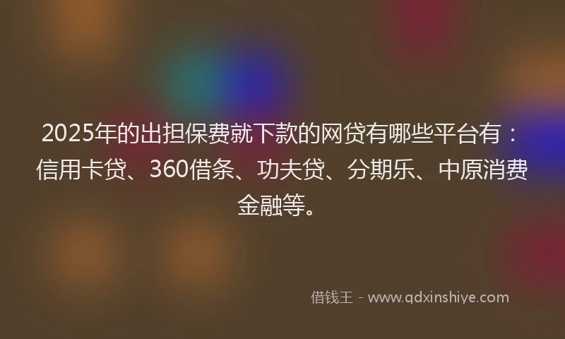 2025年的出担保费就下款的网贷有哪些平台有：信用卡贷、360借条、功夫贷、分期乐、中原消费金融等。
