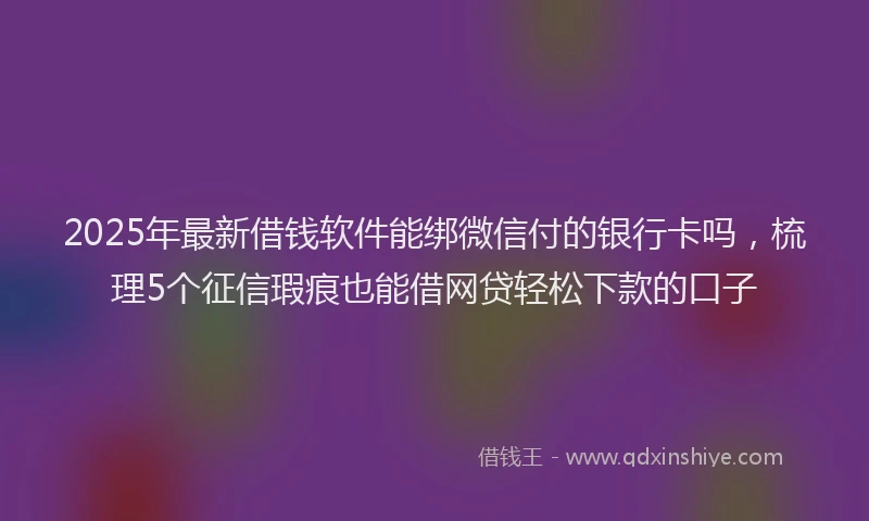 2025年最新借钱软件能绑微信付的银行卡吗，梳理5个征信瑕疵也能借网贷轻松下款的口子