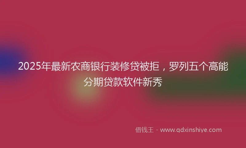 2025年最新农商银行装修贷被拒，罗列五个高能分期贷款软件新秀