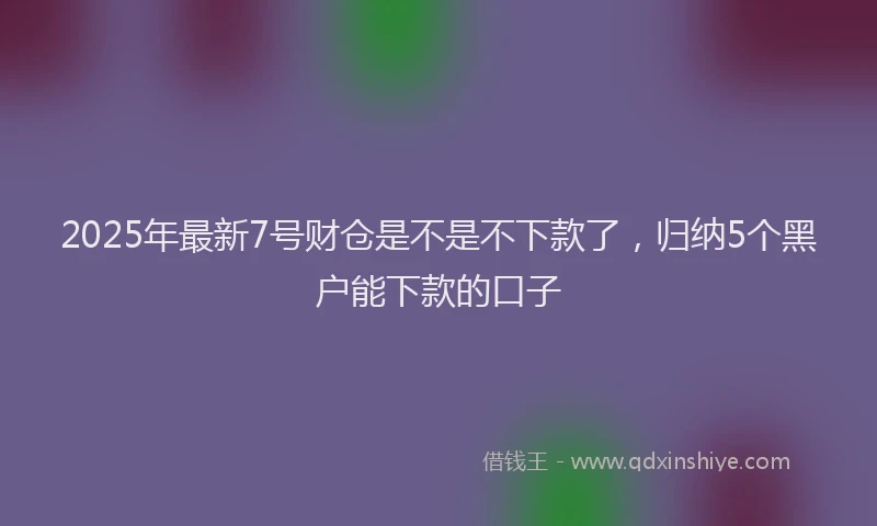 2025年最新7号财仓是不是不下款了，归纳5个黑户能下款的口子