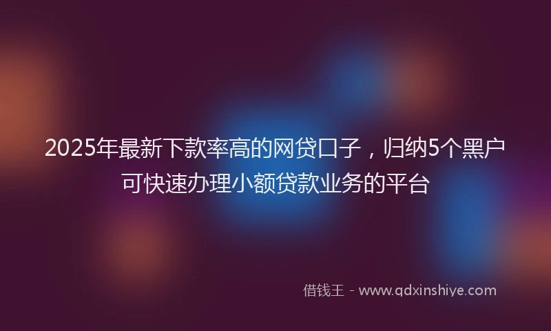 2025年最新下款率高的网贷口子，归纳5个黑户可快速办理小额贷款业务的平台