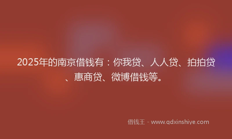 2025年的南京借钱有：你我贷、人人贷、拍拍贷、惠商贷、微博借钱等。