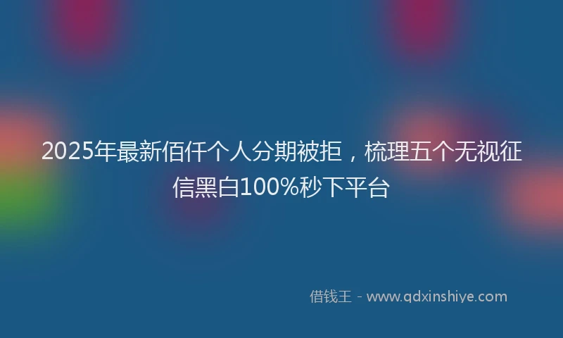 2025年最新佰仟个人分期被拒，梳理五个无视征信黑白100%秒下平台