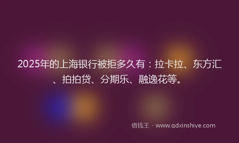 2025年的上海银行被拒多久有：拉卡拉、东方汇、拍拍贷、分期乐、融逸花等。
