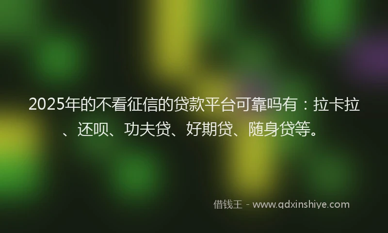 2025年的不看征信的贷款平台可靠吗有：拉卡拉、还呗、功夫贷、好期贷、随身贷等。