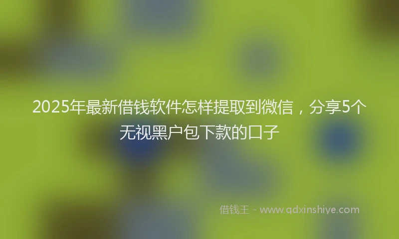 2025年最新借钱软件怎样提取到微信，分享5个无视黑户包下款的口子