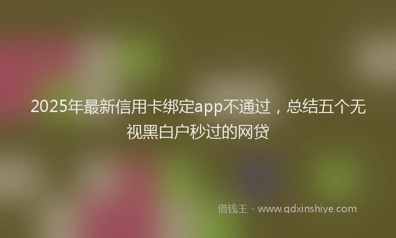 2025年最新信用卡绑定app不通过，总结五个无视黑白户秒过的网贷