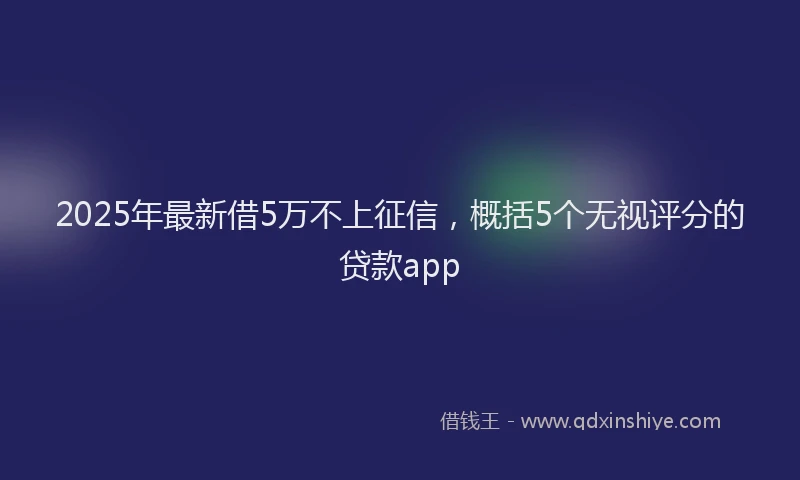 2025年最新借5万不上征信，概括5个无视评分的贷款app