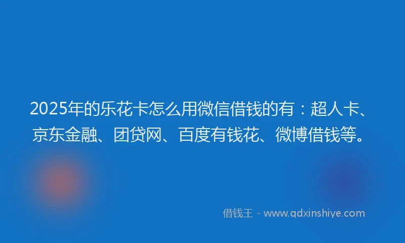 2025年的乐花卡怎么用微信借钱的有：超人卡、京东金融、团贷网、百度有钱花、微博借钱等。