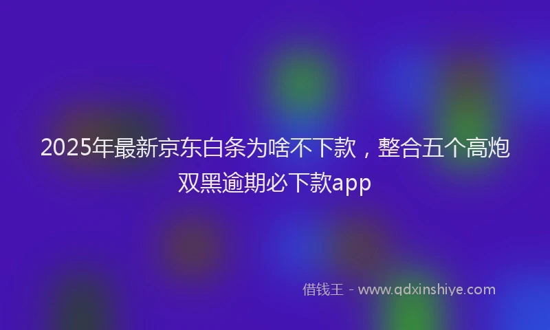 2025年最新京东白条为啥不下款，整合五个高炮双黑逾期必下款app