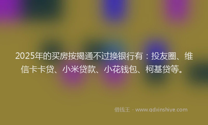 2025年的买房按揭通不过换银行有：投友圈、维信卡卡贷、小米贷款、小花钱包、柯基贷等。