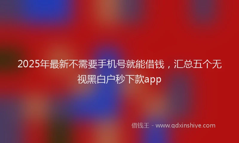 2025年最新不需要手机号就能借钱，汇总五个无视黑白户秒下款app