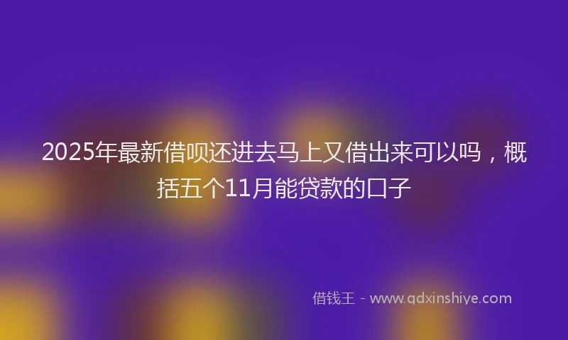 2025年最新借呗还进去马上又借出来可以吗，概括五个11月能贷款的口子