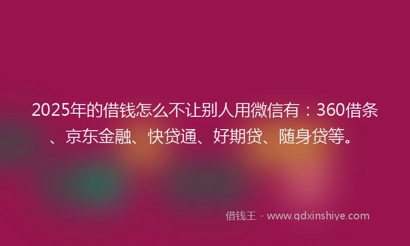 2025年的借钱怎么不让别人用微信有：360借条、京东金融、快贷通、好期贷、随身贷等。