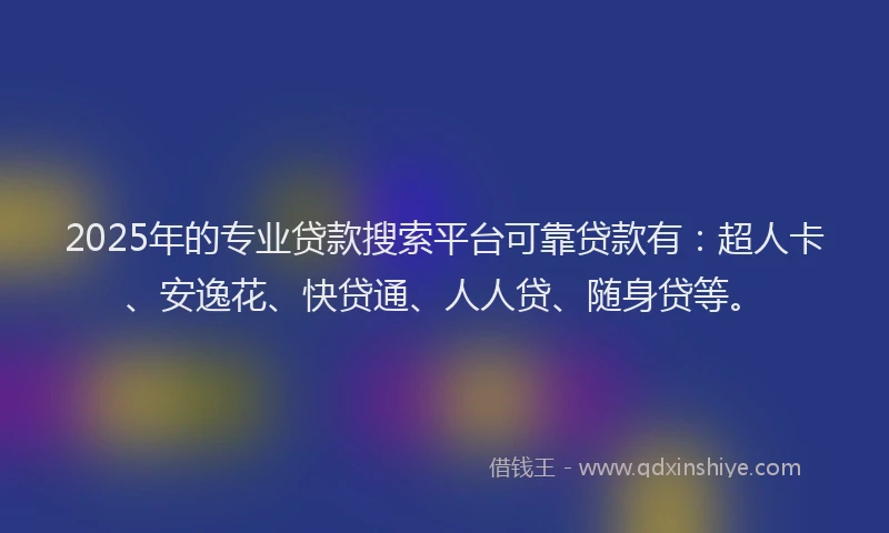 2025年的专业贷款搜索平台可靠贷款有：超人卡、安逸花、快贷通、人人贷、随身贷等。