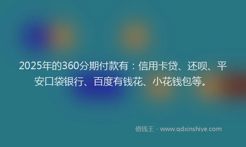 2025年的360分期付款有：信用卡贷、还呗、平安口袋银行、百度有钱花、小花钱包等。