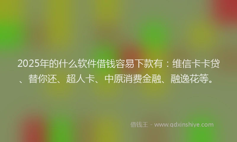 2025年的什么软件借钱容易下款有：维信卡卡贷、替你还、超人卡、中原消费金融、融逸花等。