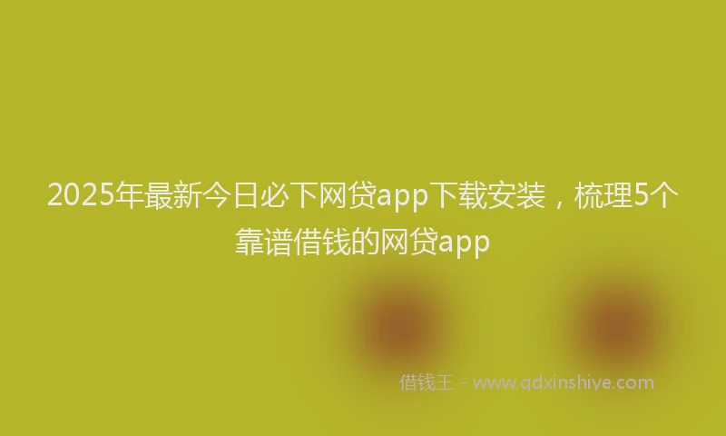 2025年最新今日必下网贷app下载安装，梳理5个靠谱借钱的网贷app