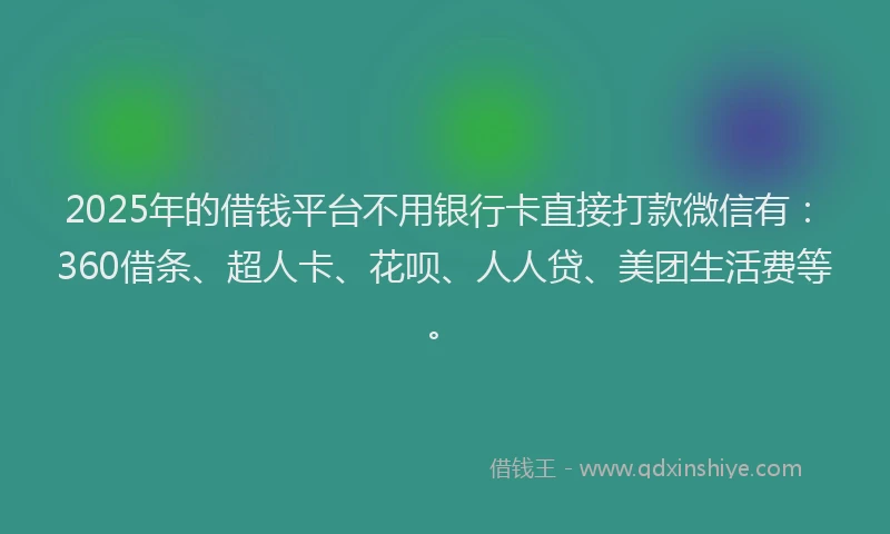 2025年的借钱平台不用银行卡直接打款微信有：360借条、超人卡、花呗、人人贷、美团生活费等。