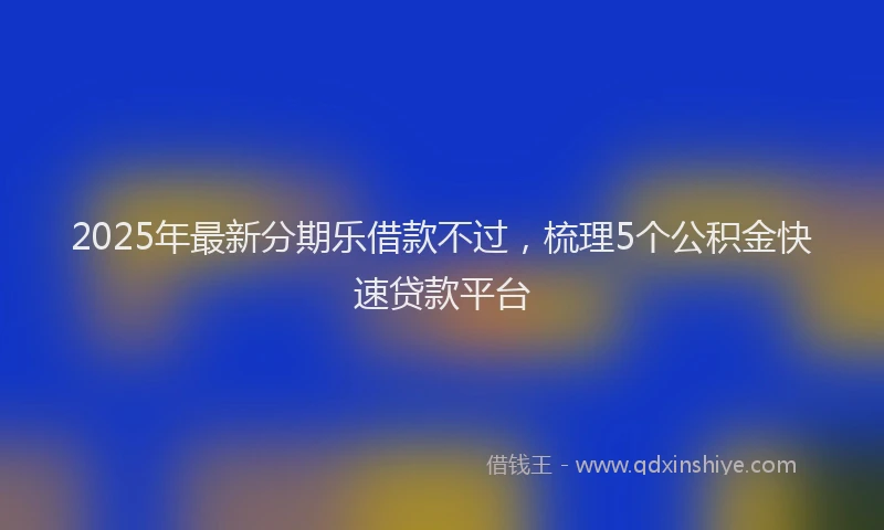 2025年最新分期乐借款不过，梳理5个公积金快速贷款平台