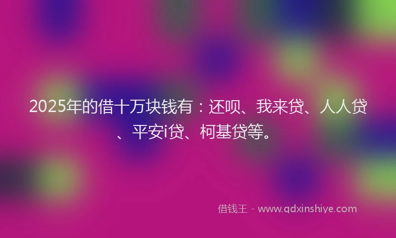 2025年的借十万块钱有：还呗、我来贷、人人贷、平安i贷、柯基贷等。