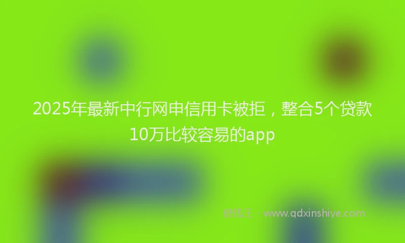 2025年最新中行网申信用卡被拒，整合5个贷款10万比较容易的app