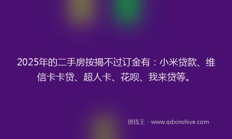 2025年的二手房按揭不过订金有：小米贷款、维信卡卡贷、超人卡、花呗、我来贷等。