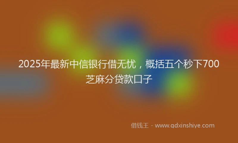 2025年最新中信银行借无忧，概括五个秒下700芝麻分贷款口子