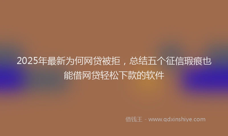 2025年最新为何网贷被拒，总结五个征信瑕疵也能借网贷轻松下款的软件