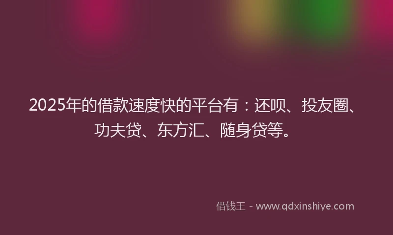 2025年的借款速度快的平台有：还呗、投友圈、功夫贷、东方汇、随身贷等。