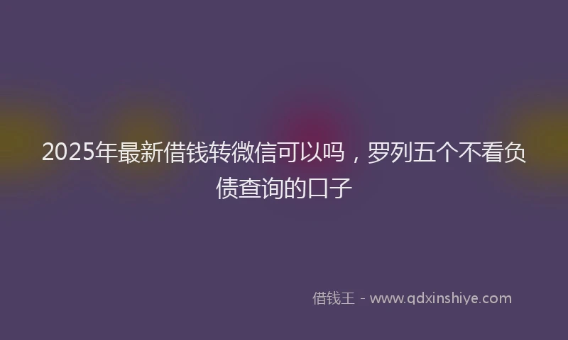 2025年最新借钱转微信可以吗，罗列五个不看负债查询的口子