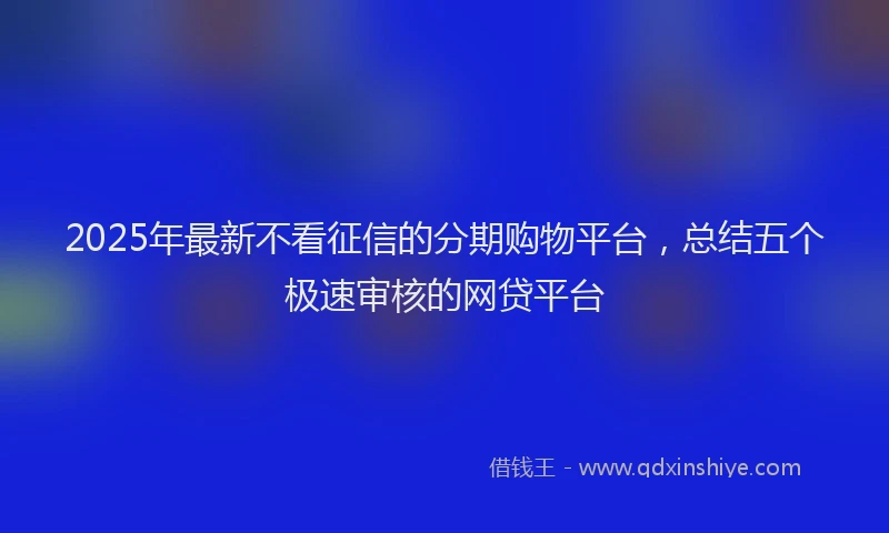 2025年最新不看征信的分期购物平台，总结五个极速审核的网贷平台